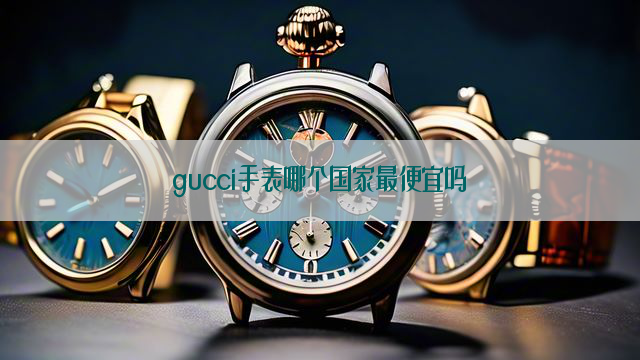 gucci手表哪个国家最便宜吗